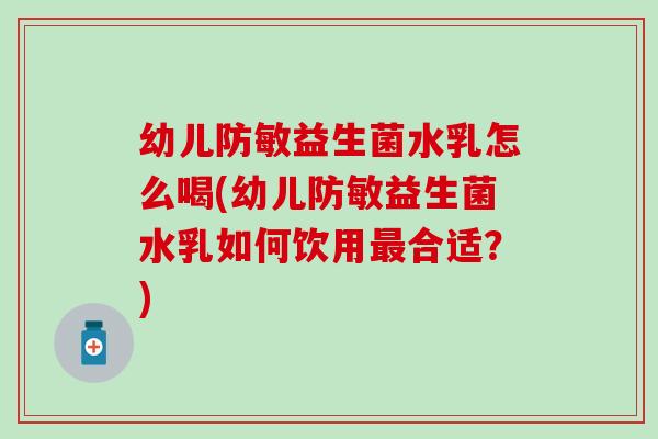 幼儿防敏益生菌水乳怎么喝(幼儿防敏益生菌水乳如何饮用最合适？)