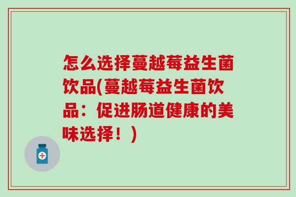 怎么选择蔓越莓益生菌饮品(蔓越莓益生菌饮品：促进肠道健康的美味选择！)