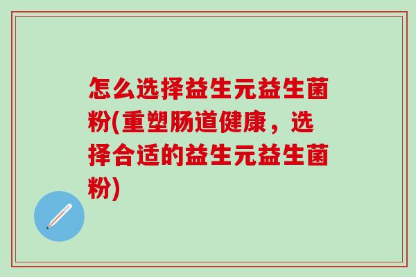 怎么选择益生元益生菌粉(重塑肠道健康，选择合适的益生元益生菌粉)
