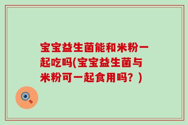 宝宝益生菌能和米粉一起吃吗(宝宝益生菌与米粉可一起食用吗？)
