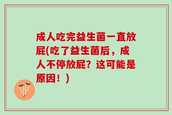 成人吃完益生菌一直放屁(吃了益生菌后，成人不停放屁？这可能是原因！)