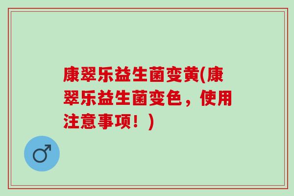 康翠乐益生菌变黄(康翠乐益生菌变色，使用注意事项！)