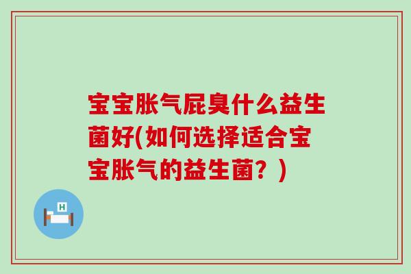 宝宝胀气屁臭什么益生菌好(如何选择适合宝宝胀气的益生菌？)