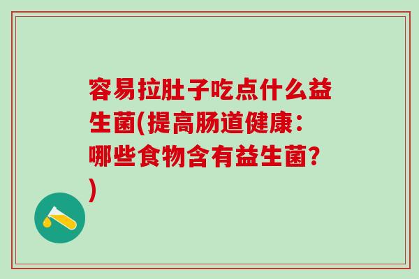 容易拉肚子吃点什么益生菌(提高肠道健康：哪些食物含有益生菌？)
