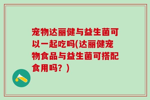 宠物达丽健与益生菌可以一起吃吗(达丽健宠物食品与益生菌可搭配食用吗？)