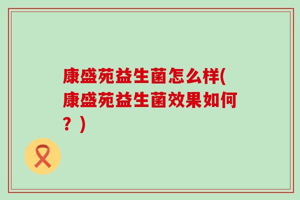 康盛苑益生菌怎么样(康盛苑益生菌效果如何？)