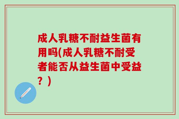 成人乳糖不耐益生菌有用吗(成人乳糖不耐受者能否从益生菌中受益？)