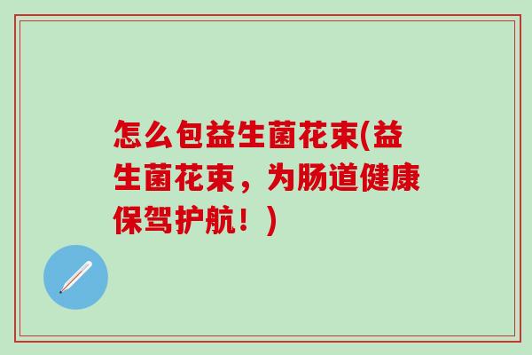 怎么包益生菌花束(益生菌花束，为肠道健康保驾护航！)