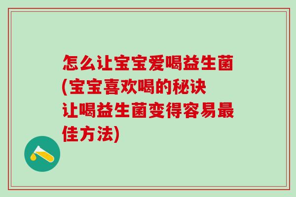 怎么让宝宝爱喝益生菌(宝宝喜欢喝的秘诀 让喝益生菌变得容易最佳方法)