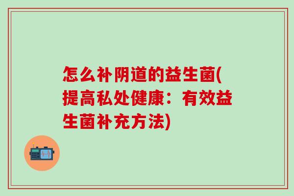 怎么补阴道的益生菌(提高私处健康：有效益生菌补充方法)