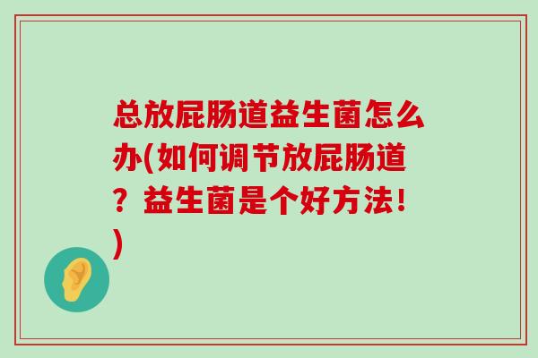总放屁肠道益生菌怎么办(如何调节放屁肠道？益生菌是个好方法！)
