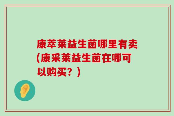 康萃莱益生菌哪里有卖(康采莱益生菌在哪可以购买？)