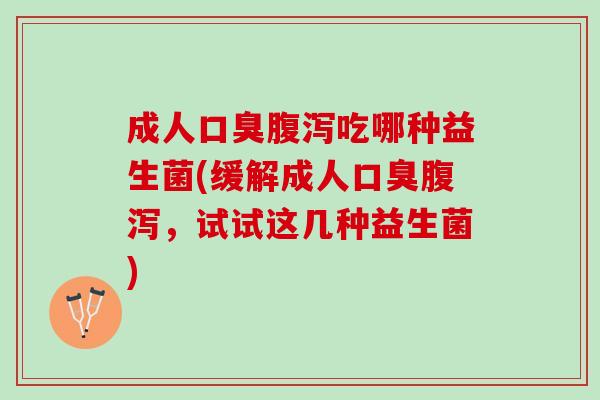成人口臭腹泻吃哪种益生菌(缓解成人口臭腹泻，试试这几种益生菌)