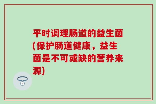平时调理肠道的益生菌(保护肠道健康，益生菌是不可或缺的营养来源)