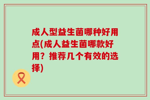 成人型益生菌哪种好用点(成人益生菌哪款好用？推荐几个有效的选择)
