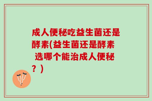 成人便秘吃益生菌还是酵素(益生菌还是酵素 选哪个能治成人便秘？)
