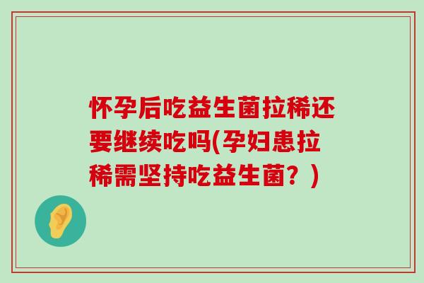 怀孕后吃益生菌拉稀还要继续吃吗(孕妇患拉稀需坚持吃益生菌？)