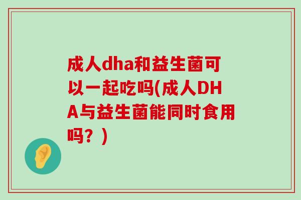 成人dha和益生菌可以一起吃吗(成人DHA与益生菌能同时食用吗?) 成人dha和益生菌可以一起吃吗(成人DHA与益生菌能同时食用吗?)
