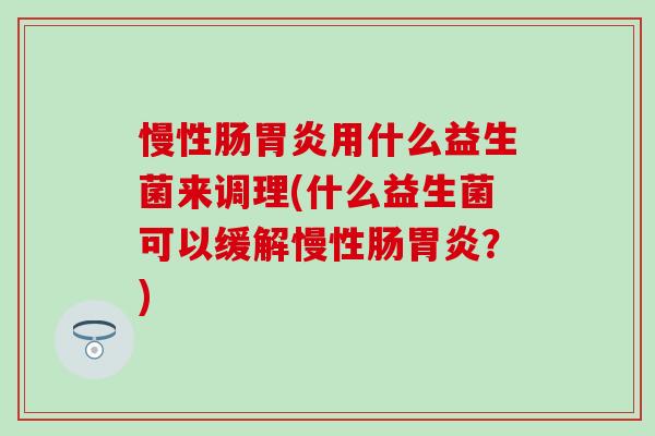 慢性肠用什么益生菌来调理(什么益生菌可以缓解慢性肠？)
