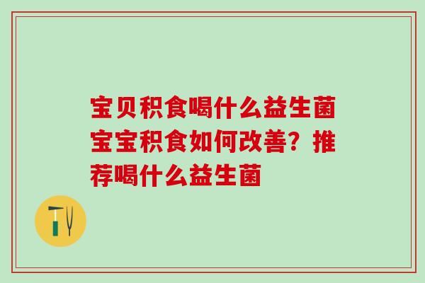 宝贝积食喝什么益生菌宝宝积食如何改善？推荐喝什么益生菌