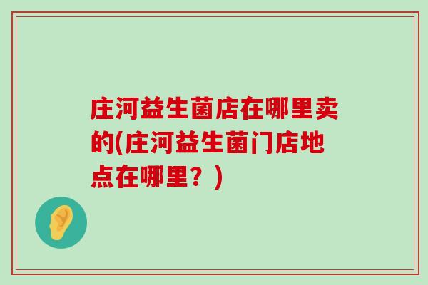 庄河益生菌店在哪里卖的(庄河益生菌门店地点在哪里？)
