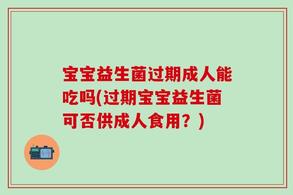 宝宝益生菌过期成人能吃吗(过期宝宝益生菌可否供成人食用？)