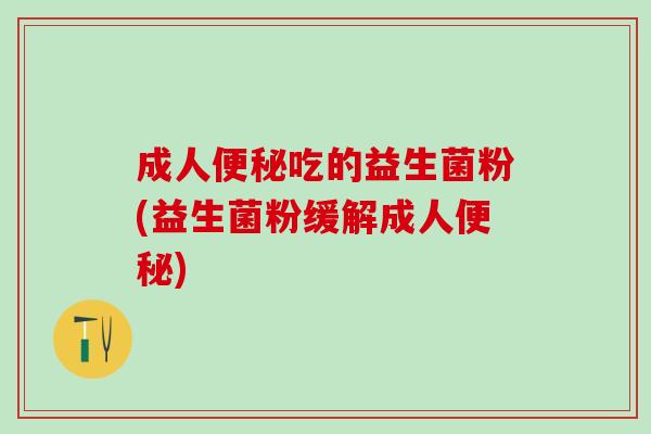 成人吃的益生菌粉(益生菌粉缓解成人)