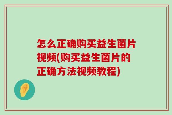 怎么正确购买益生菌片视频(购买益生菌片的正确方法视频教程)
