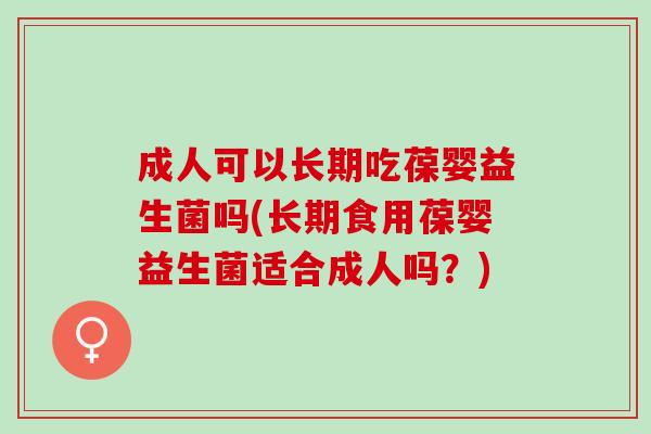 成人可以长期吃葆婴益生菌吗(长期食用葆婴益生菌适合成人吗?) 成人可以长期吃葆婴益生菌吗(长期食用葆婴益生菌适合成人吗?)