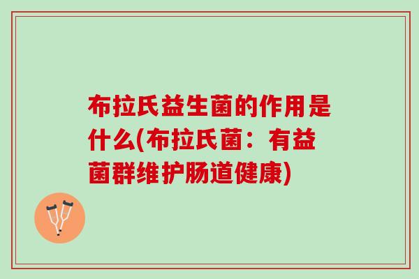 布拉氏益生菌的作用是什么(布拉氏菌：有益菌群维护肠道健康)