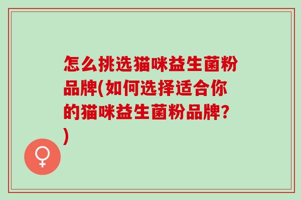 怎么挑选猫咪益生菌粉品牌(如何选择适合你的猫咪益生菌粉品牌？)