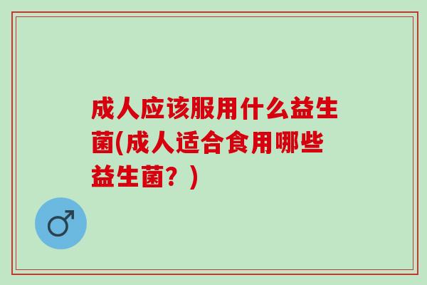 成人应该服用什么益生菌(成人适合食用哪些益生菌？)