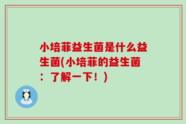 小培菲益生菌是什么益生菌(小培菲的益生菌：了解一下！)