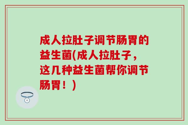 成人拉肚子调节肠胃的益生菌(成人拉肚子，这几种益生菌帮你调节肠胃！)