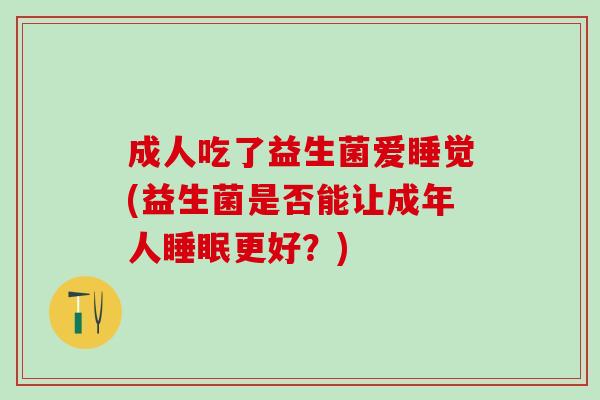 成人吃了益生菌爱睡觉(益生菌是否能让成年人更好?) 成人吃了益生菌爱睡觉(益生菌是否能让成年人更好?)