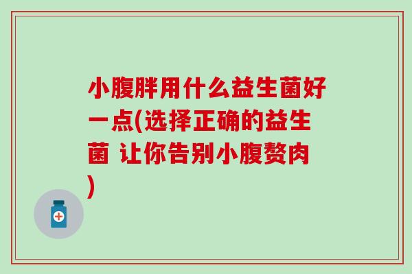 小腹胖用什么益生菌好一点(选择正确的益生菌 让你告别小腹赘肉)