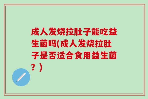成人发烧拉肚子能吃益生菌吗(成人发烧拉肚子是否适合食用益生菌?) 成人发烧拉肚子能吃益生菌吗(成人发烧拉肚子是否适合食用益生菌?)