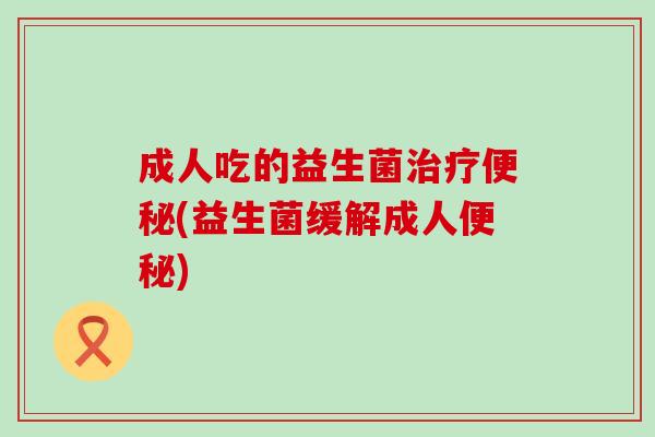 成人吃的益生菌(益生菌缓解成人)