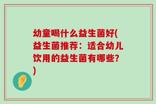 幼童喝什么益生菌好(益生菌推荐：适合幼儿饮用的益生菌有哪些？)