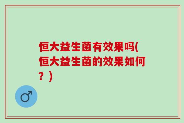 恒大益生菌有效果吗(恒大益生菌的效果如何?) 恒大益生菌有效果吗(恒大益生菌的效果如何?)