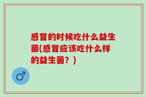 感冒的时候吃什么益生菌(感冒应该吃什么样的益生菌？)