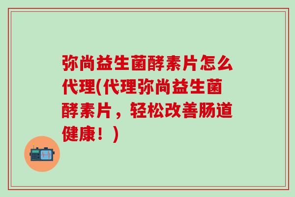 弥尚益生菌酵素片怎么代理(代理弥尚益生菌酵素片，轻松改善肠道健康！)