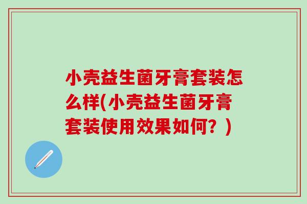 小壳益生菌牙膏套装怎么样(小壳益生菌牙膏套装使用效果如何？)