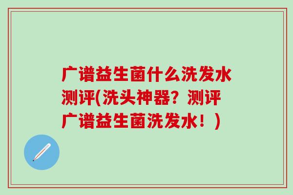 广谱益生菌什么洗发水测评(洗头神器？测评广谱益生菌洗发水！)
