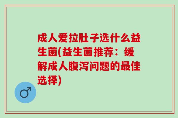 成人爱拉肚子选什么益生菌(益生菌推荐：缓解成人腹泻问题的最佳选择)