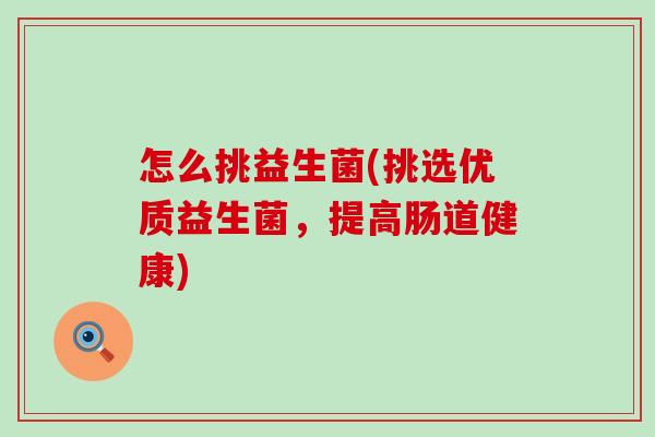 怎么挑益生菌(挑选优质益生菌，提高肠道健康)