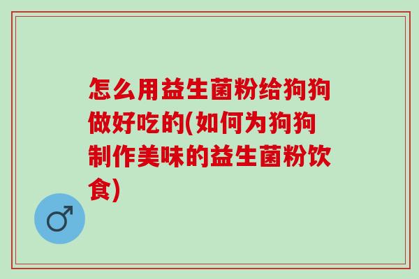 怎么用益生菌粉给狗狗做好吃的(如何为狗狗制作美味的益生菌粉饮食)