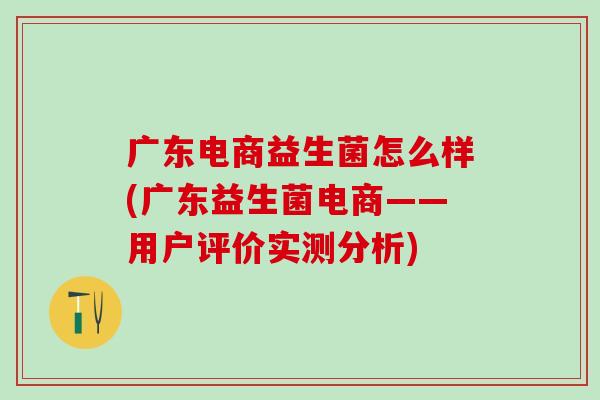 广东电商益生菌怎么样(广东益生菌电商——用户评价实测分析)
