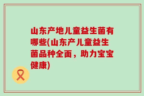 山东产地儿童益生菌有哪些(山东产儿童益生菌品种全面，助力宝宝健康)