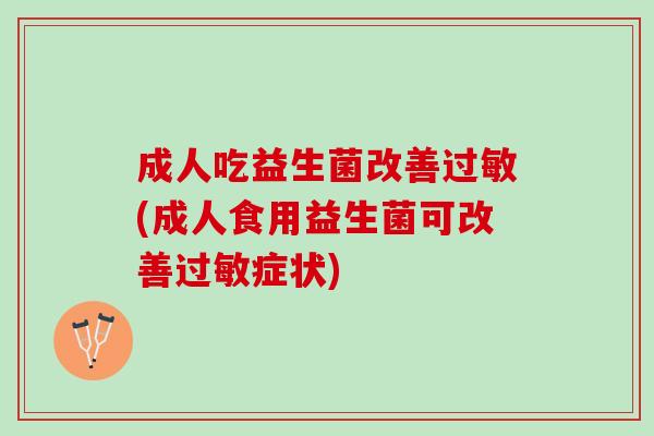 成人吃益生菌改善过敏(成人食用益生菌可改善过敏症状)